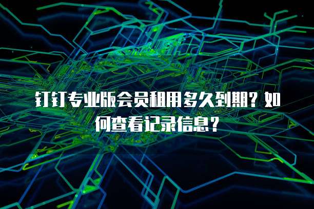 钉钉专业版会员租用多久到期?如何查看记录信息?