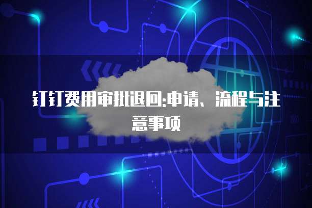 钉钉费用审批退回:申请、流程与注意事项