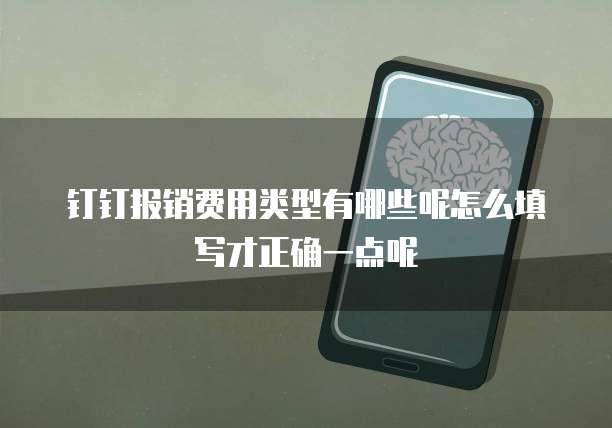 钉钉报销费用类型有哪些呢怎么填写才正确一点呢