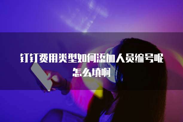 钉钉费用类型如何添加人员编号呢怎么填啊