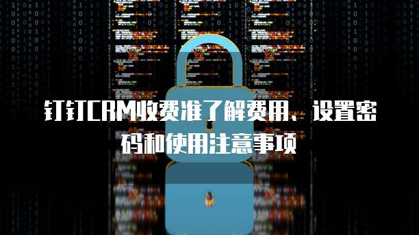 钉钉CRM收费准了解费用、设置密码和使用注意事项