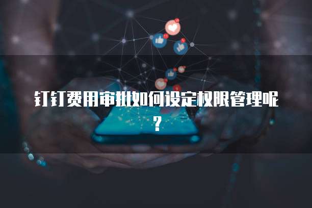 钉钉费用审批如何设定权限管理呢?
