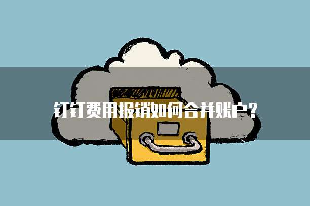 钉钉费用报销如何合并账户?