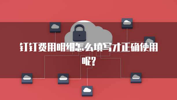 钉钉费用明细怎么填写才正确使用呢?