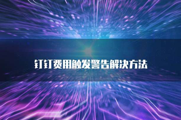 钉钉费用触发警告解决方法