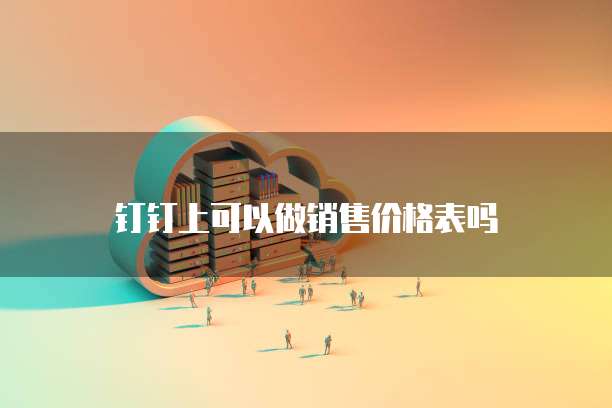 钉钉上可以做销售价格表吗