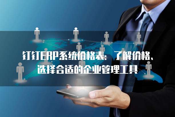 钉钉ERP系统价格表：了解价格、选择合适的企业管理工具