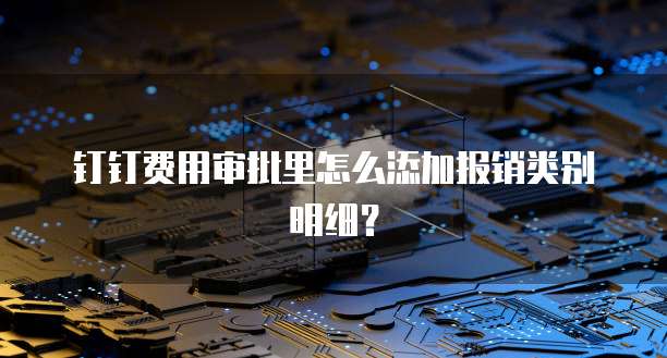 钉钉费用审批里怎么添加报销类别明细？