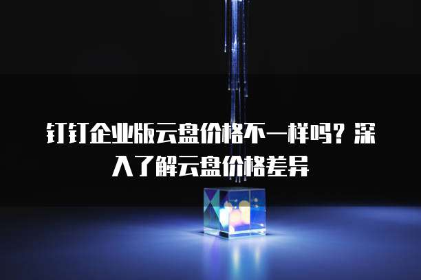 钉钉企业版云盘价格不一样吗?深入了解云盘价格差异