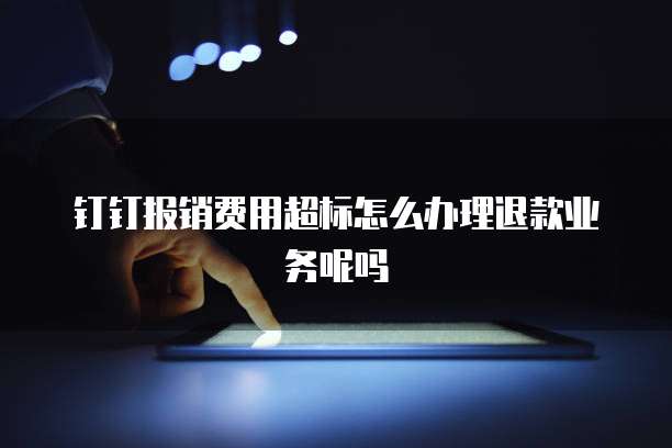 钉钉报销费用超标怎么办理退款业务呢吗