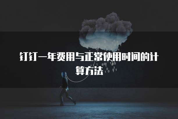 钉钉一年费用与正常使用时间的计算方法
