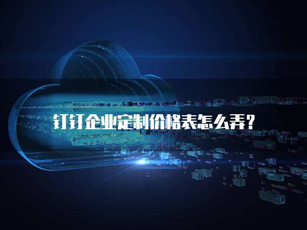 钉钉企业定制价格表怎么弄？