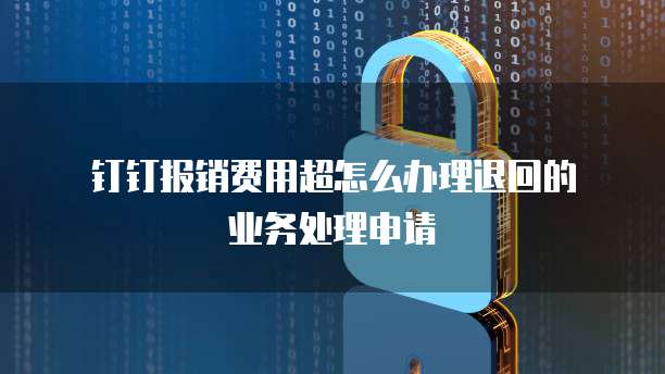 钉钉报销费用超怎么办理退回的业务处理申请