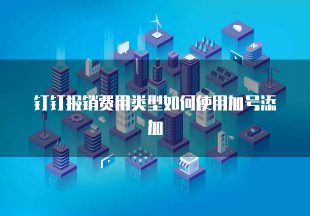 钉钉报销费用类型如何使用加号添加