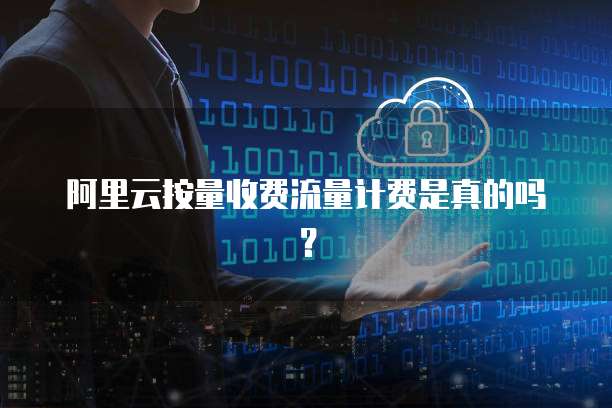 阿里云按量收费流量计费是真的吗？