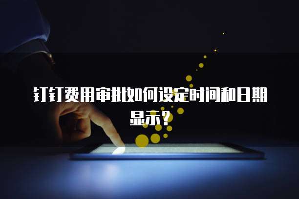 钉钉费用审批如何设定时间和日期显示？