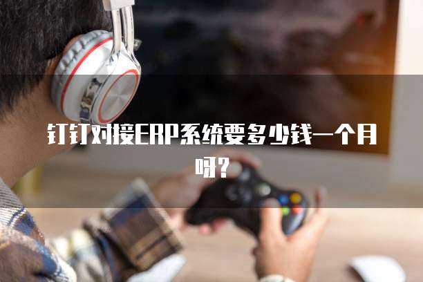 钉钉对接ERP系统要多少钱一个月呀？