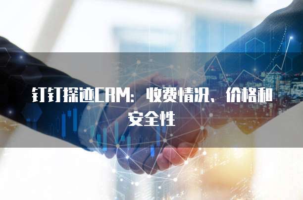 钉钉探迹CRM:收费情况、价格和安全性