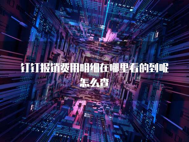 钉钉报销费用明细在哪里看的到呢怎么查