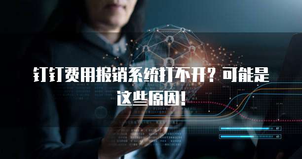 钉钉费用报销系统打不开?可能是这些原因!