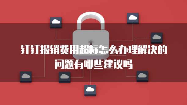 钉钉报销费用超标怎么办理解决的问题有哪些建议吗
