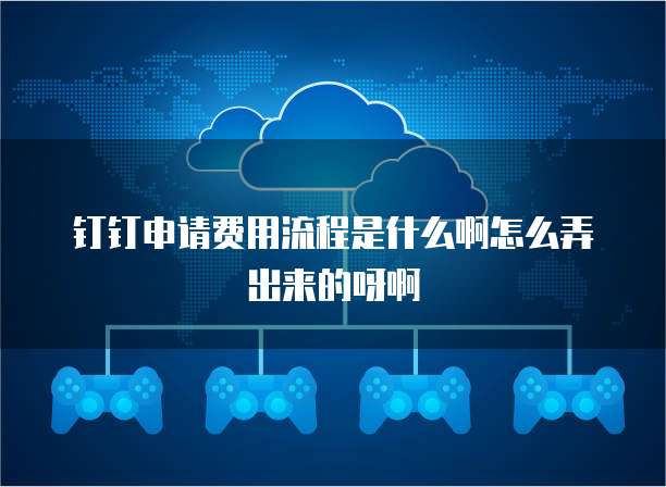钉钉申请费用流程是什么啊怎么弄出来的呀啊