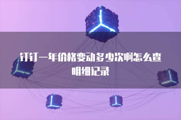 钉钉一年价格变动多少次啊怎么查明细记录