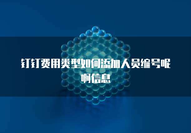 钉钉费用类型如何添加人员编号呢啊信息