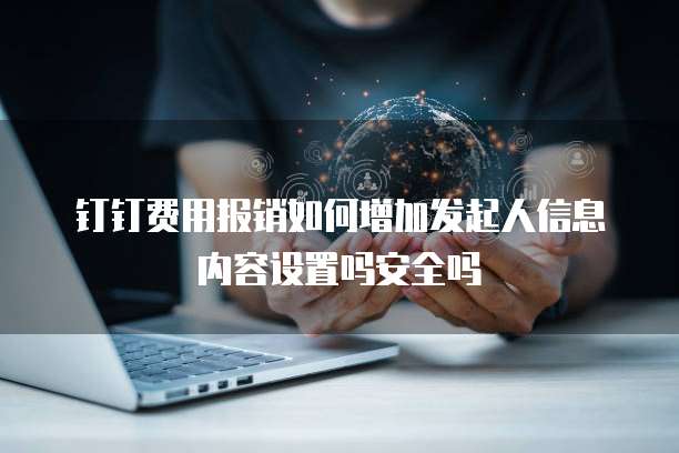钉钉费用报销如何增加发起人信息内容设置吗安全吗