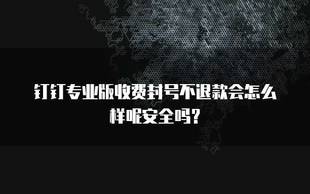 钉钉专业版收费封号不退款会怎么样呢安全吗?