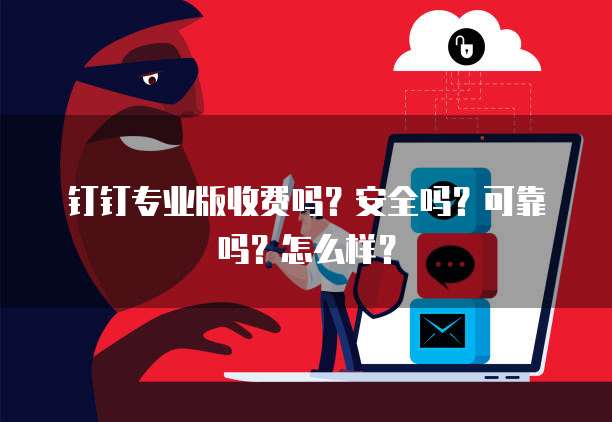 钉钉专业版收费吗?安全吗?可靠吗?怎么样?