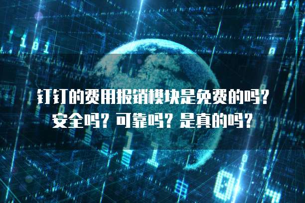 钉钉的费用报销模块是免费的吗?安全吗?可靠吗?是真的吗?