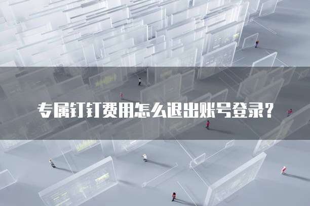 专属钉钉费用怎么退出账号登录?