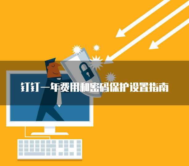 钉钉一年费用和密码保护设置指南