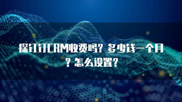 探钉钉CRM收费吗?多少钱一个月?怎么设置?