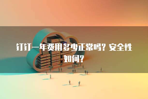 钉钉一年费用多少正常吗?安全性如何?