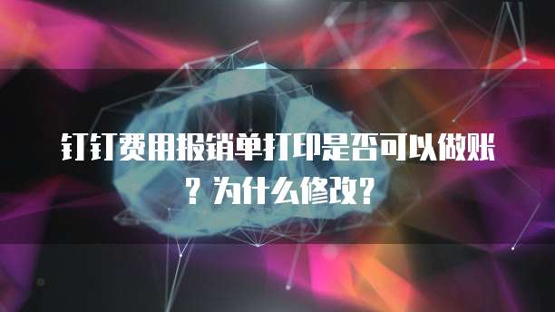 钉钉费用报销单打印是否可以做账？为什么修改？