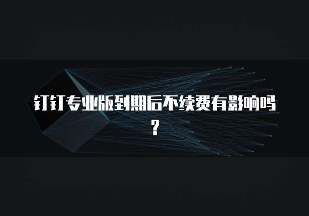 钉钉专业版到期后不续费有影响吗?