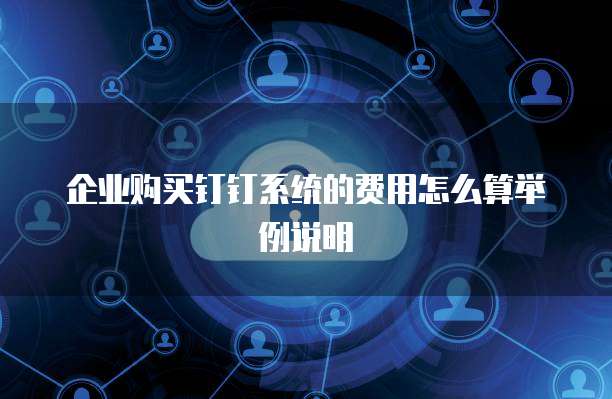 企业购买钉钉系统的费用怎么算举例说明
