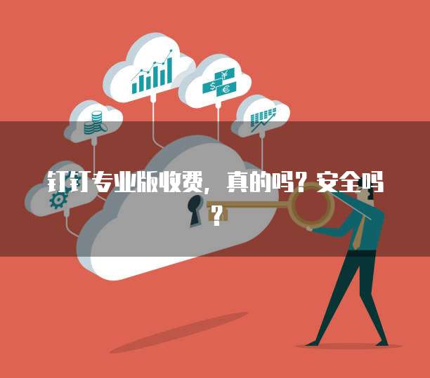 钉钉专业版收费,真的吗?安全吗?
