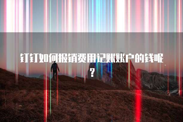 钉钉如何报销费用记账账户的钱呢?