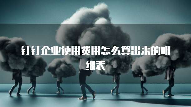 钉钉企业使用费用怎么算出来的明细表
