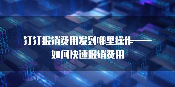 钉钉报销费用发到哪里操作——如何快速报销费用