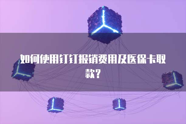 如何使用钉钉报销费用及医保卡取款？