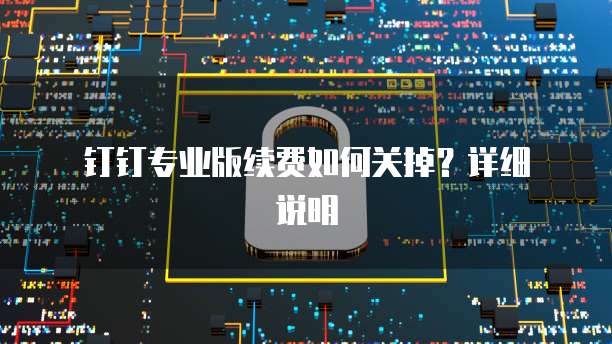  钉钉专业版续费如何关掉？详细说明