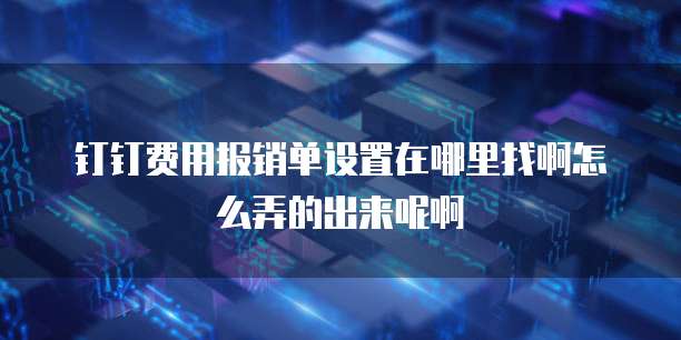 钉钉费用报销单设置在哪里找啊怎么弄的出来呢啊