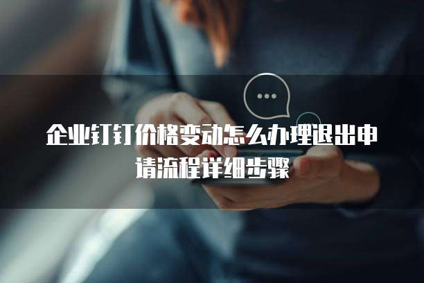 企业钉钉价格变动怎么办理退出申请流程详细步骤