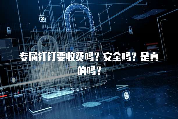 专属钉钉要收费吗?安全吗?是真的吗?