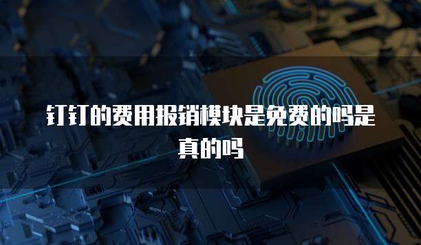 钉钉的费用报销模块是免费的吗是真的吗