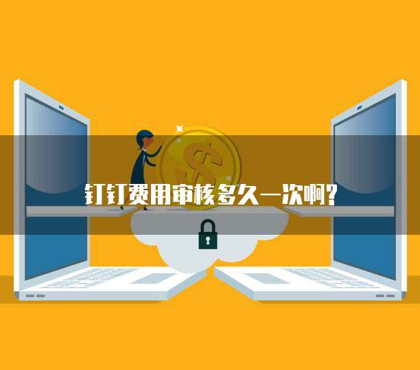 钉钉费用审核多久一次啊?